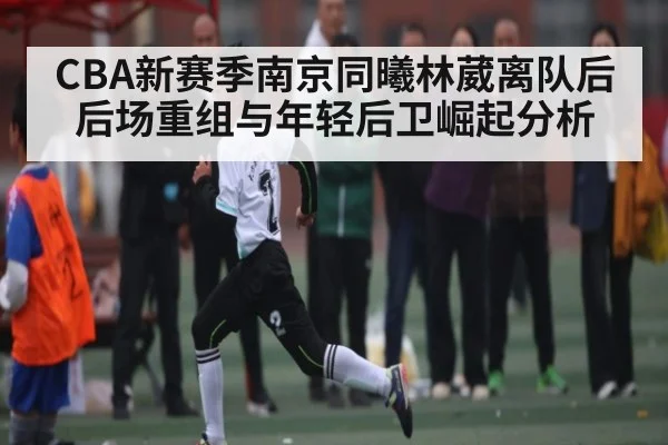 CBA新赛季南京同曦林葳离队后后场重组与年轻后卫崛起分析 | kaiyun