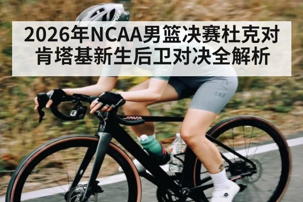 2026年NCAA男篮决赛杜克对肯塔基新生后卫对决全解析 - kaiyun