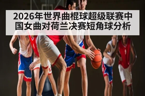 2026年世界曲棍球超级联赛中国女曲对荷兰决赛短角球分析 | kaiyun